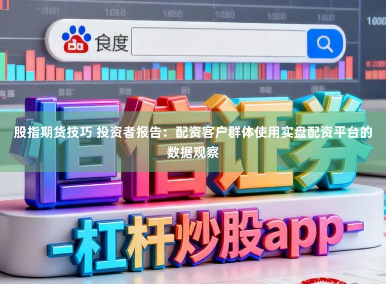 股指期货技巧 投资者报告：配资客户群体使用实盘配资平台的数据观察