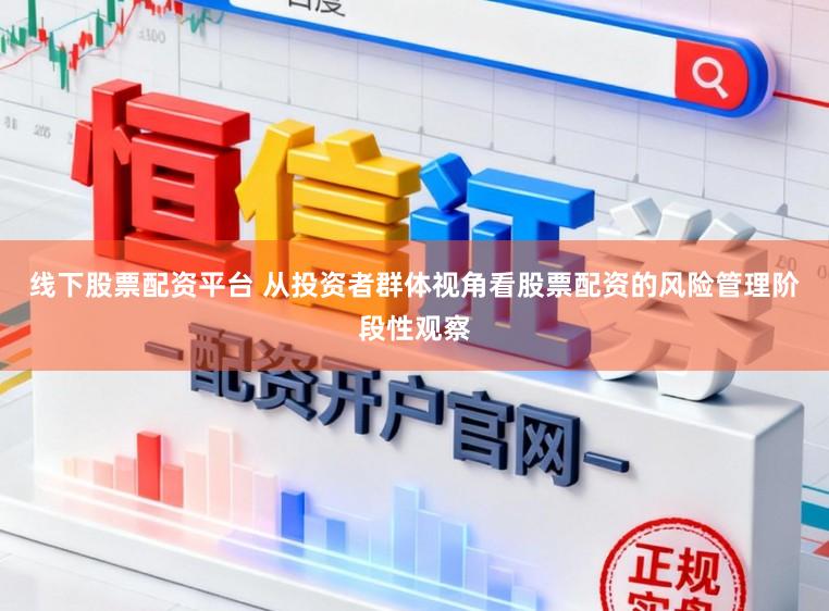 线下股票配资平台 从投资者群体视角看股票配资的风险管理阶段性观察