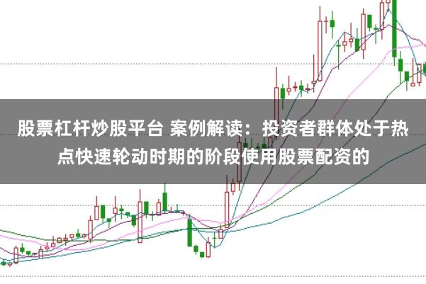股票杠杆炒股平台 案例解读：投资者群体处于热点快速轮动时期的阶段使用股票配资的