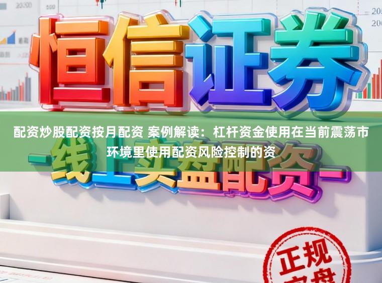 配资炒股配资按月配资 案例解读：杠杆资金使用在当前震荡市环境里使用配资风险控制的资