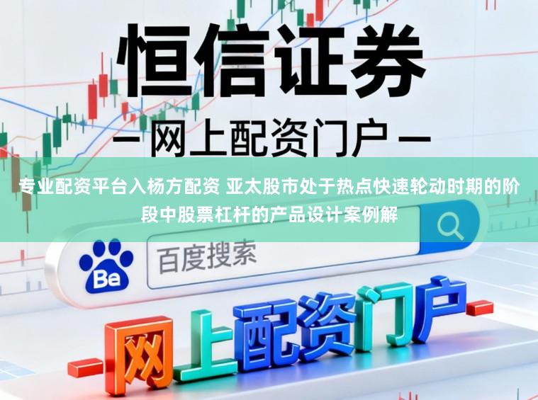 专业配资平台入杨方配资 亚太股市处于热点快速轮动时期的阶段中股票杠杆的产品设计案例解