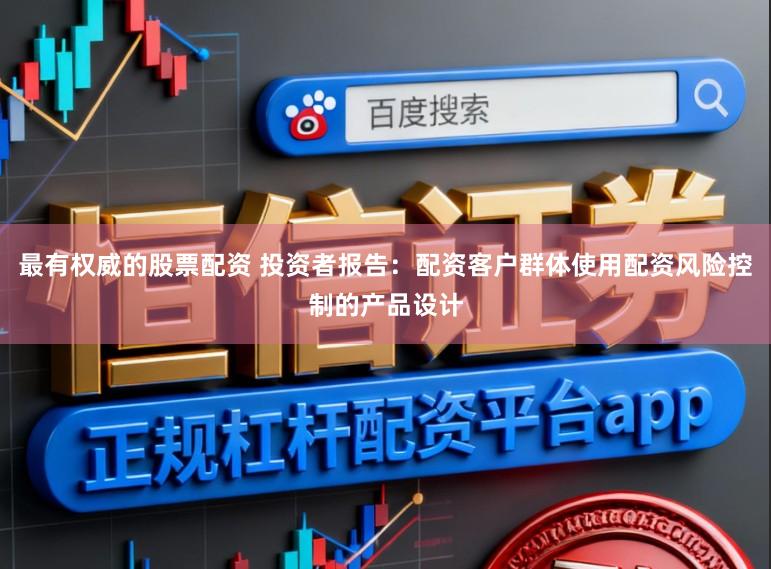 最有权威的股票配资 投资者报告：配资客户群体使用配资风险控制的产品设计