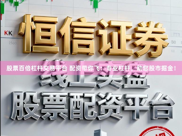 股票百倍杠杆交易平台 配资带你飞：专业杠杆，助您股市掘金！