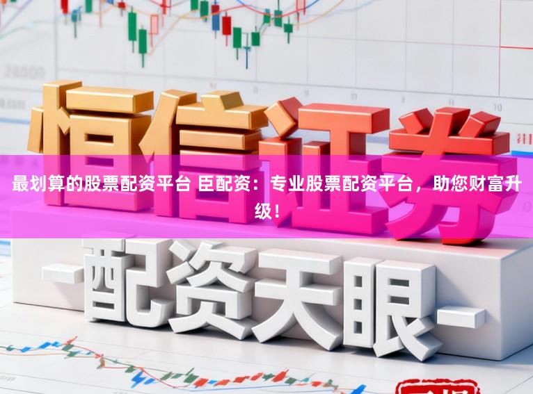 最划算的股票配资平台 臣配资：专业股票配资平台，助您财富升级！