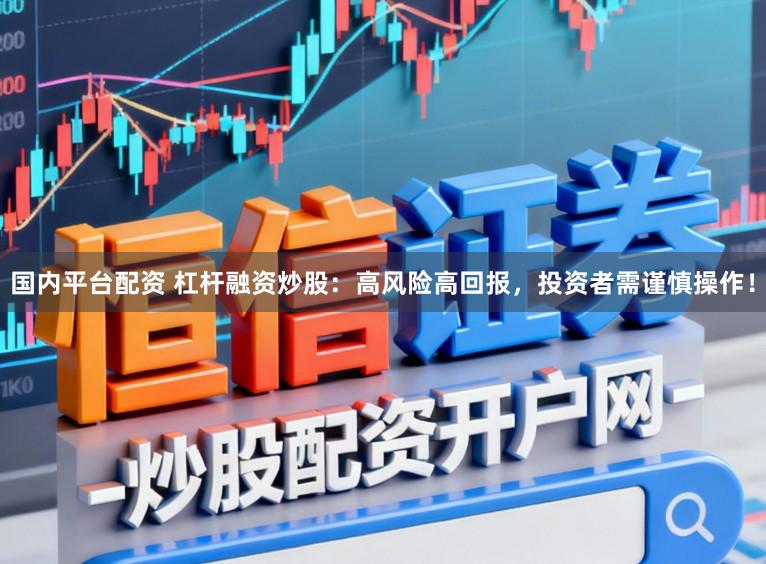 国内平台配资 杠杆融资炒股：高风险高回报，投资者需谨慎操作！