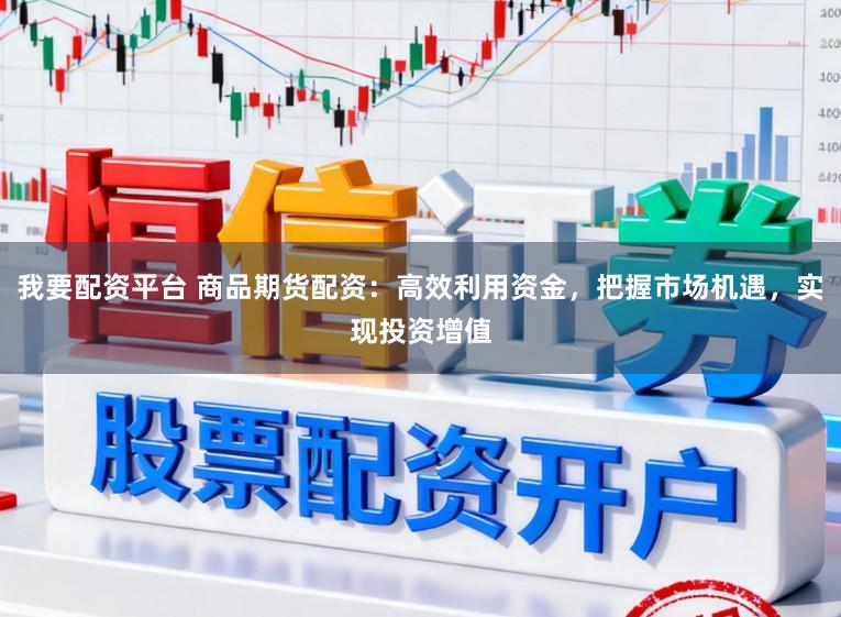 我要配资平台 商品期货配资：高效利用资金，把握市场机遇，实现投资增值