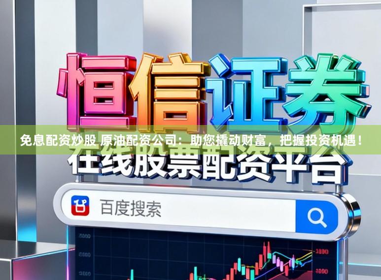 免息配资炒股 原油配资公司：助您撬动财富，把握投资机遇！