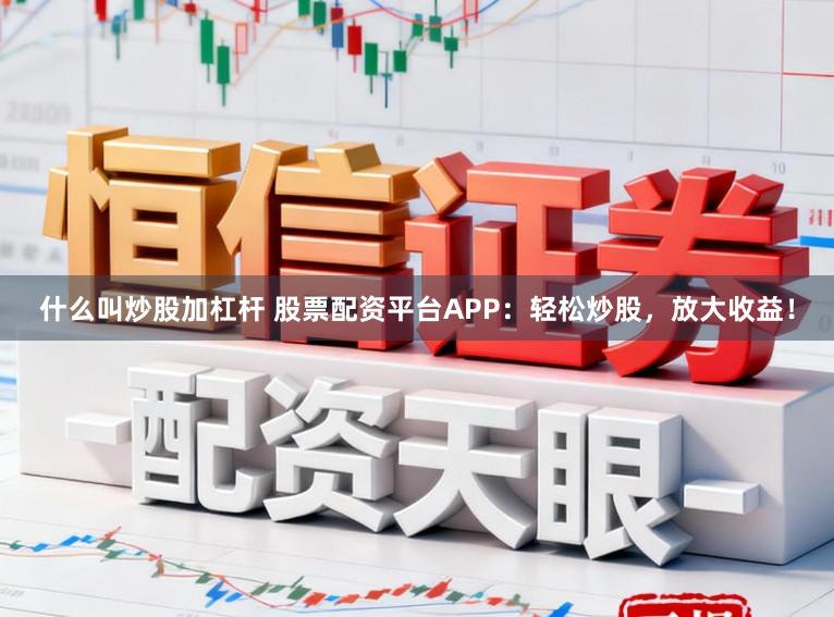 什么叫炒股加杠杆 股票配资平台APP：轻松炒股，放大收益！