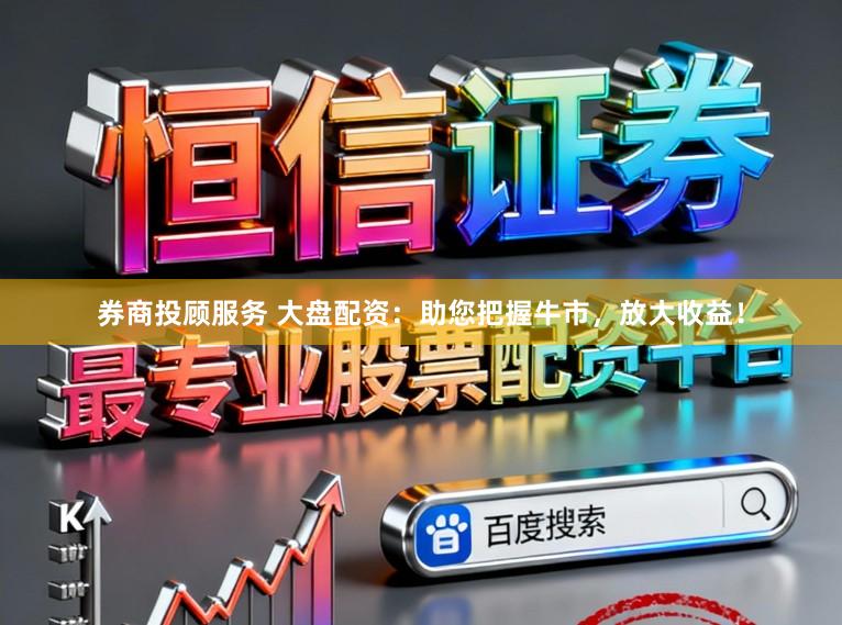 券商投顾服务 大盘配资：助您把握牛市，放大收益！