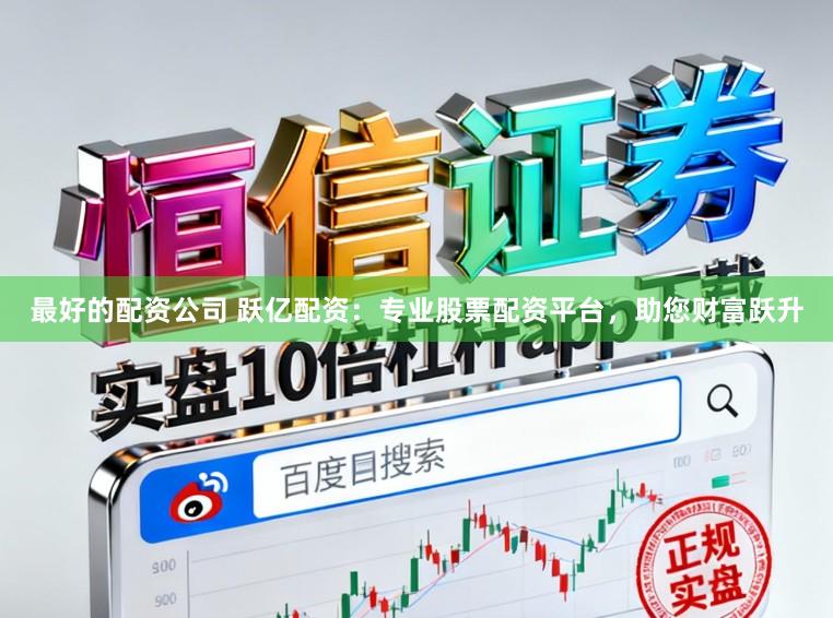 最好的配资公司 跃亿配资：专业股票配资平台，助您财富跃升