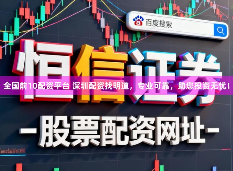 全国前10配资平台 深圳配资找明道，专业可靠，助您投资无忧！