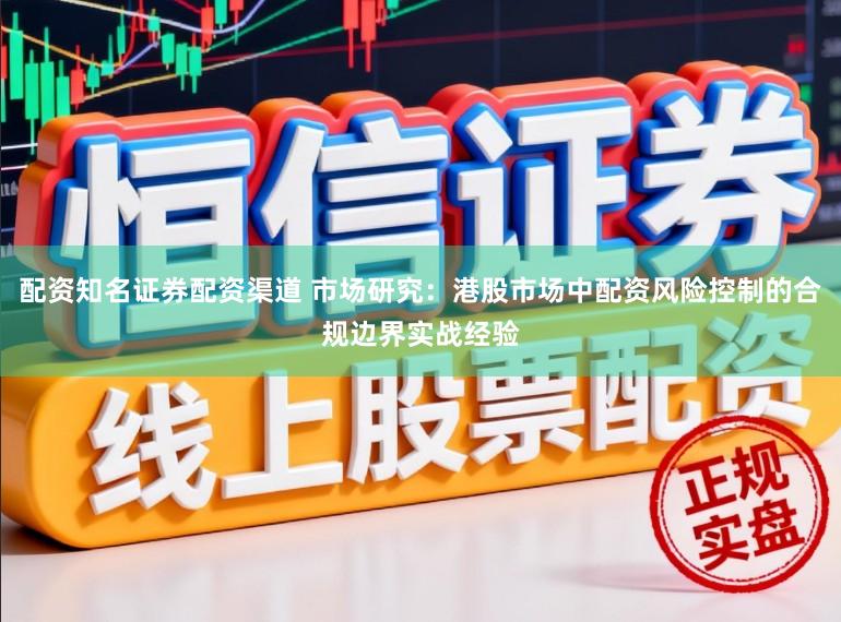 配资知名证券配资渠道 市场研究：港股市场中配资风险控制的合规边界实战经验