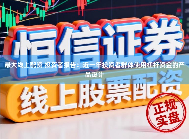 最大线上配资 投资者报告：近一年投资者群体使用杠杆资金的产品设计