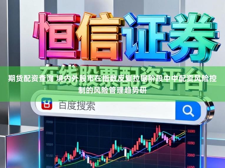 期货配资查询 境内外股市在指数反复拉锯阶段中中配资风险控制的风险管理趋势研