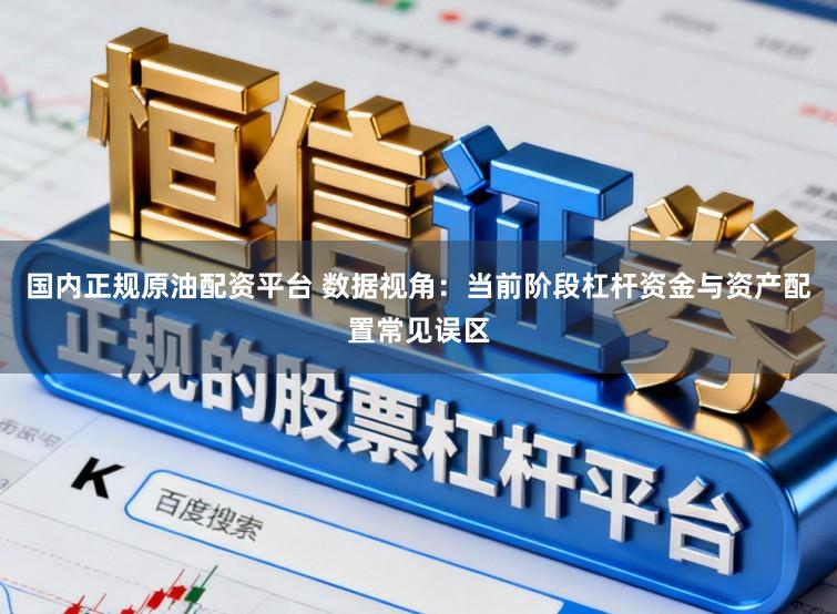 国内正规原油配资平台 数据视角：当前阶段杠杆资金与资产配置常见误区