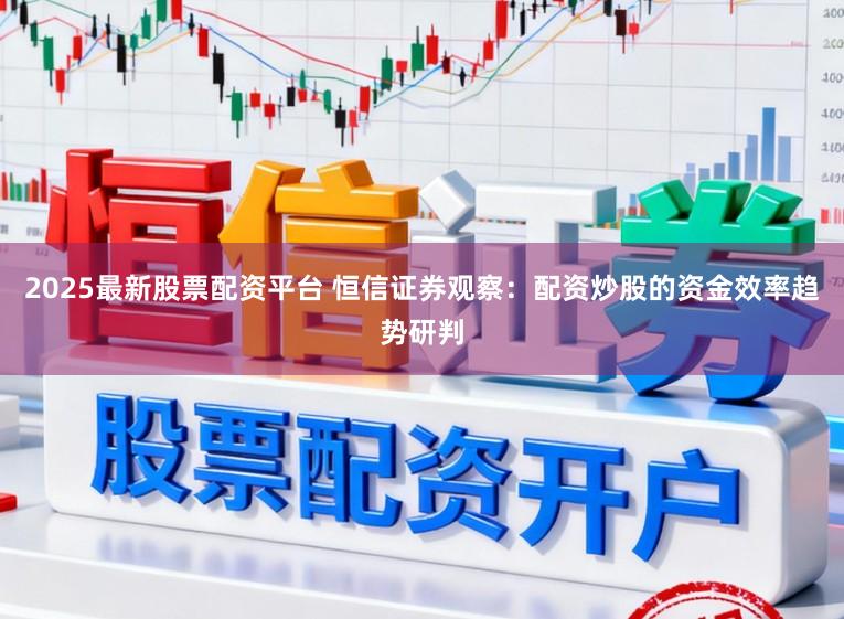 2025最新股票配资平台 恒信证券观察：配资炒股的资金效率趋势研判