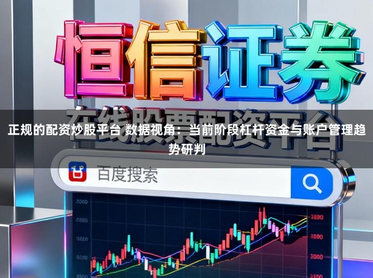 正规的配资炒股平台 数据视角：当前阶段杠杆资金与账户管理趋势研判
