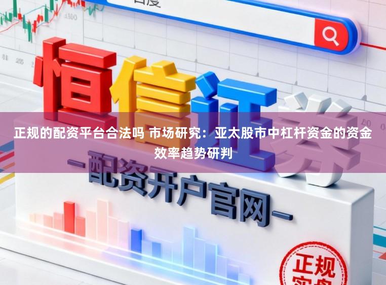 正规的配资平台合法吗 市场研究：亚太股市中杠杆资金的资金效率趋势研判