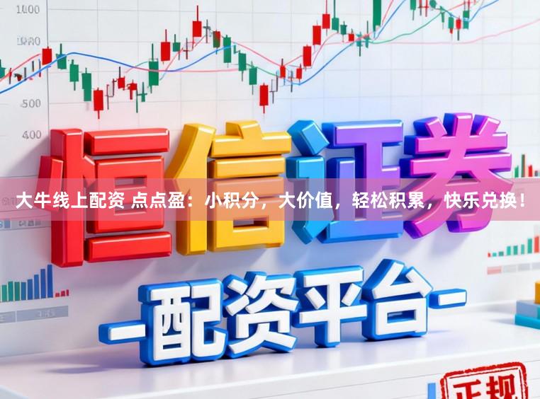 大牛线上配资 点点盈：小积分，大价值，轻松积累，快乐兑换！