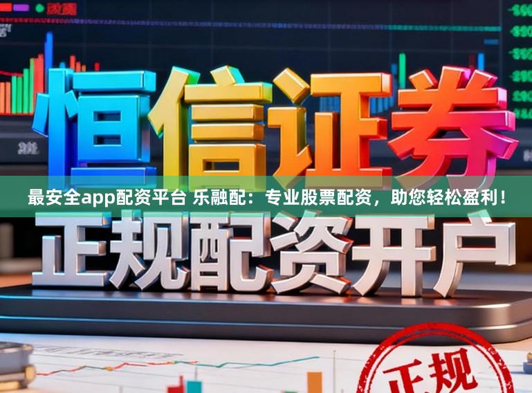 最安全app配资平台 乐融配：专业股票配资，助您轻松盈利！