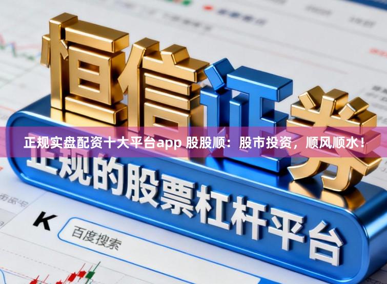 正规实盘配资十大平台app 股股顺：股市投资，顺风顺水！