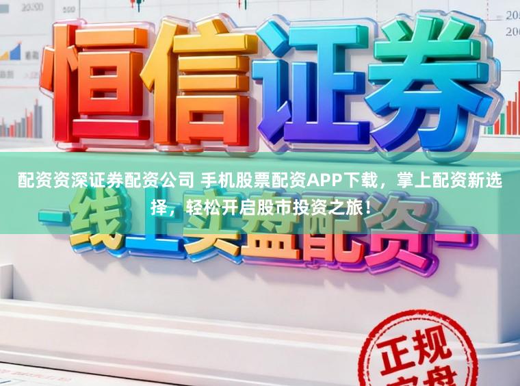 配资资深证券配资公司 手机股票配资APP下载，掌上配资新选择，轻松开启股市投资之旅！