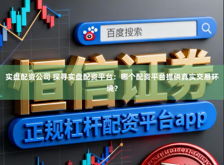 实盘配资公司 探寻实盘配资平台：哪个配资平台提供真实交易环境？