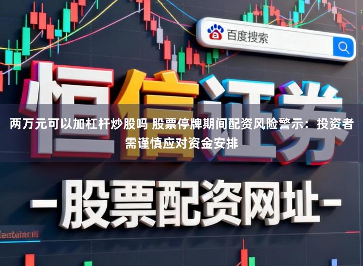 两万元可以加杠杆炒股吗 股票停牌期间配资风险警示：投资者需谨慎应对资金安排
