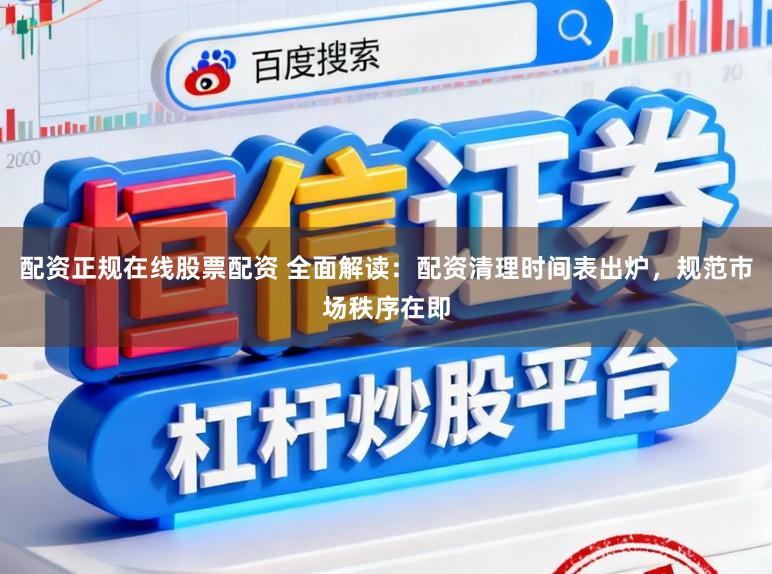 配资正规在线股票配资 全面解读：配资清理时间表出炉，规范市场秩序在即