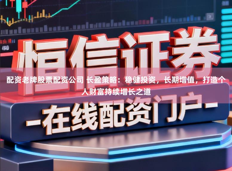 配资老牌股票配资公司 长盈策略：稳健投资，长期增值，打造个人财富持续增长之道