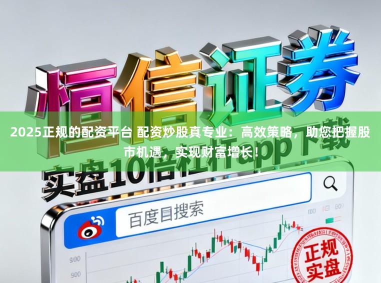 2025正规的配资平台 配资炒股真专业：高效策略，助您把握股市机遇，实现财富增长！