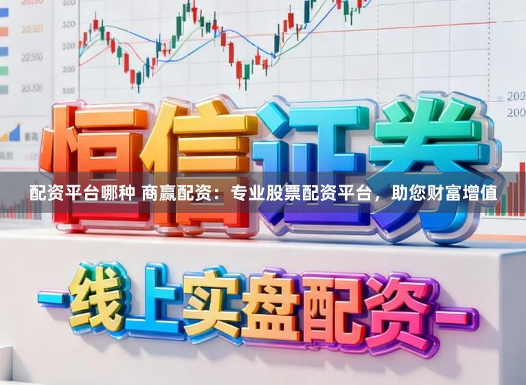 配资平台哪种 商赢配资：专业股票配资平台，助您财富增值