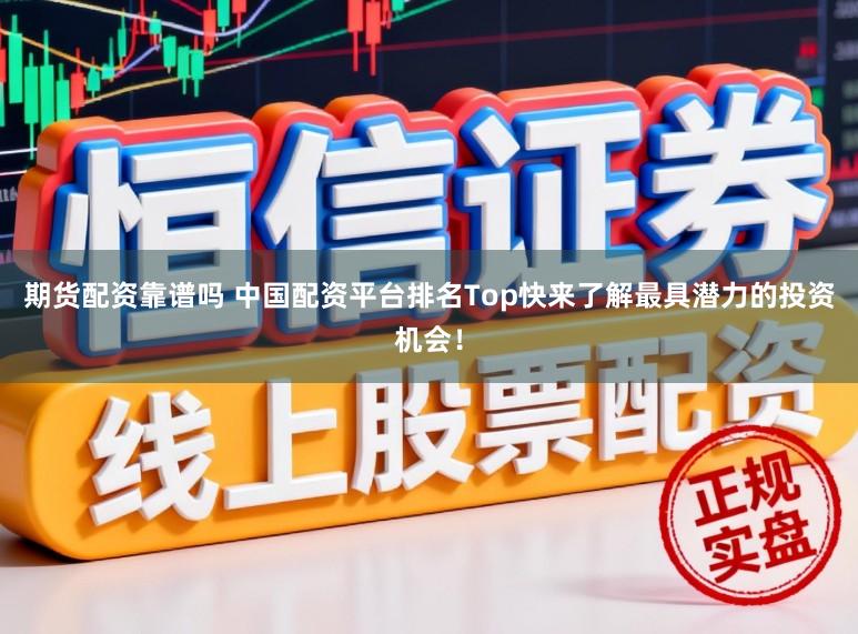 期货配资靠谱吗 中国配资平台排名Top快来了解最具潜力的投资机会！
