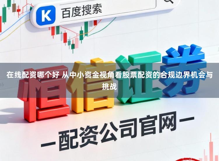 在线配资哪个好 从中小资金视角看股票配资的合规边界机会与挑战
