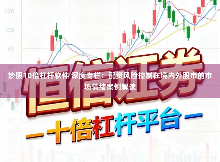 炒股10倍杠杆软件 深度专栏：配资风险控制在境内外股市的市场情绪案例解读