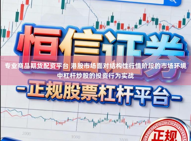 专业商品期货配资平台 港股市场面对结构性行情阶段的市场环境中杠杆炒股的投资行为实战