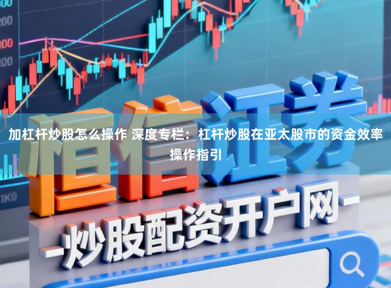 加杠杆炒股怎么操作 深度专栏：杠杆炒股在亚太股市的资金效率操作指引