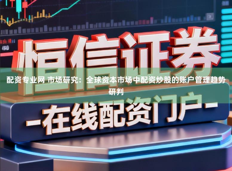 配资专业网 市场研究：全球资本市场中配资炒股的账户管理趋势研判