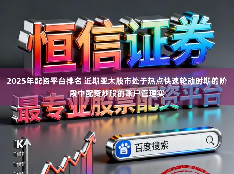 2025年配资平台排名 近期亚太股市处于热点快速轮动时期的阶段中配资炒股的账户管理实