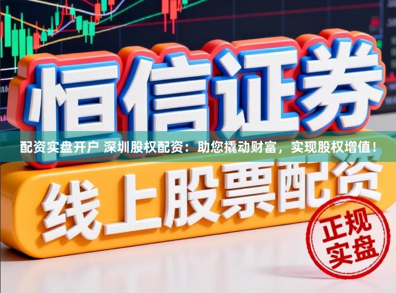 配资实盘开户 深圳股权配资：助您撬动财富，实现股权增值！