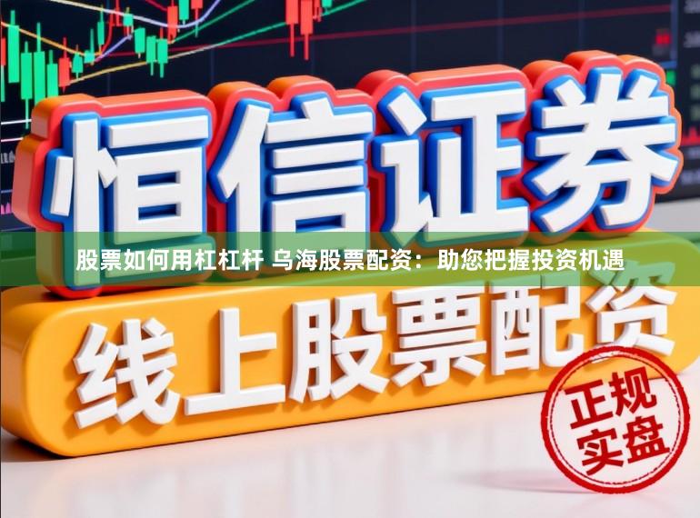 股票如何用杠杠杆 乌海股票配资：助您把握投资机遇