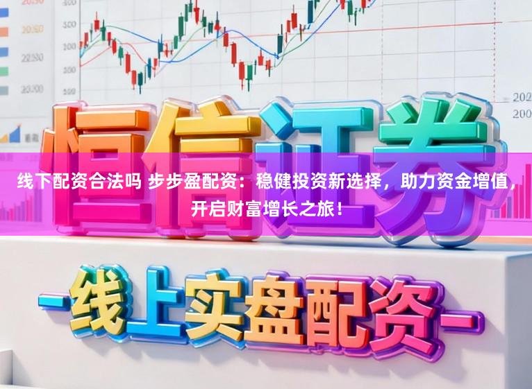 线下配资合法吗 步步盈配资：稳健投资新选择，助力资金增值，开启财富增长之旅！