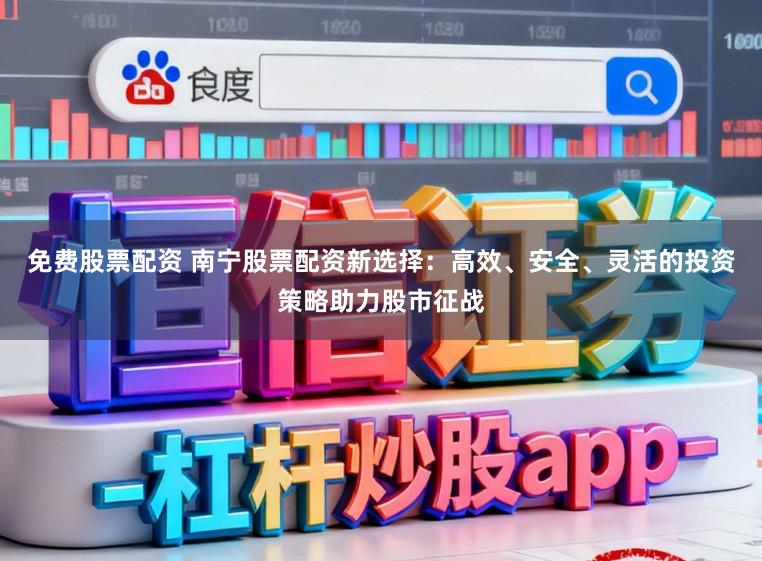 免费股票配资 南宁股票配资新选择：高效、安全、灵活的投资策略助力股市征战