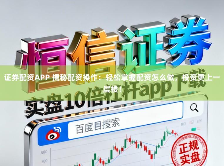 证券配资APP 揭秘配资操作：轻松掌握配资怎么做，投资更上一层楼！