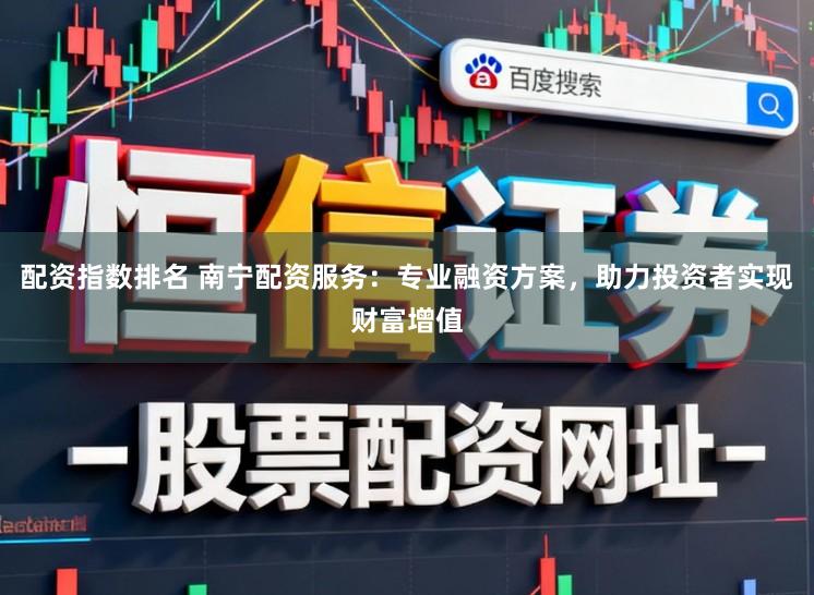 配资指数排名 南宁配资服务：专业融资方案，助力投资者实现财富增值