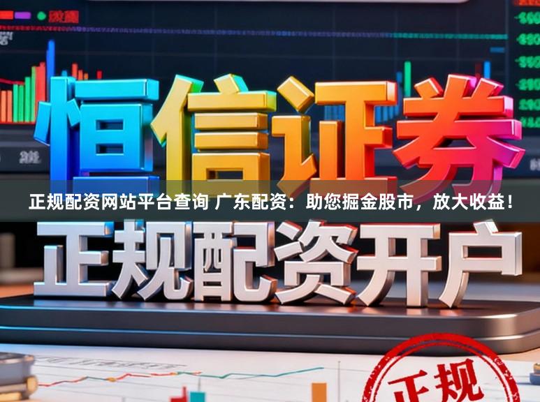正规配资网站平台查询 广东配资：助您掘金股市，放大收益！