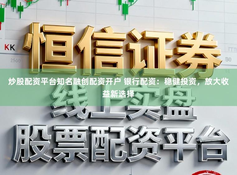炒股配资平台知名融创配资开户 银行配资：稳健投资，放大收益新选择