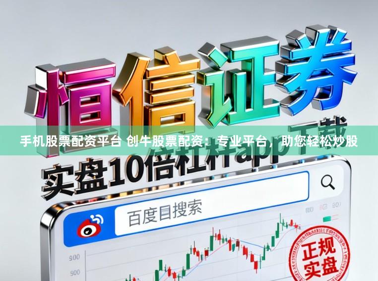 手机股票配资平台 创牛股票配资：专业平台，助您轻松炒股