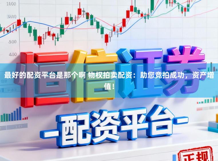 最好的配资平台是那个啊 物权拍卖配资：助您竞拍成功，资产增值！