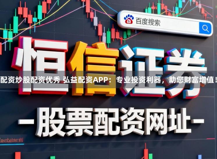 配资炒股配资优秀 弘益配资APP：专业投资利器，助您财富增值！